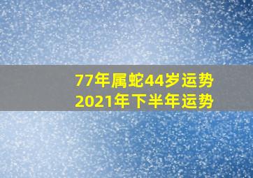 77年属蛇44岁运势2021年下半年运势