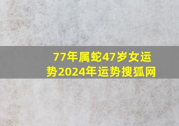 77年属蛇47岁女运势2024年运势搜狐网