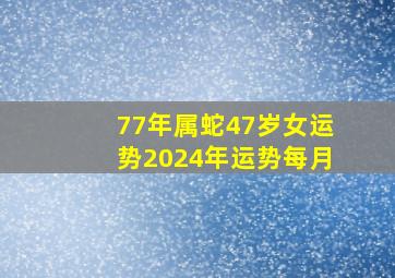 77年属蛇47岁女运势2024年运势每月