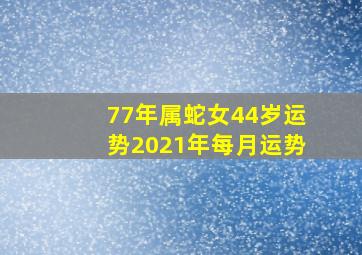 77年属蛇女44岁运势2021年每月运势