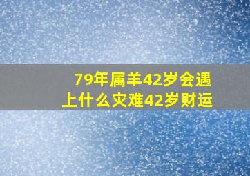 79年属羊42岁会遇上什么灾难42岁财运