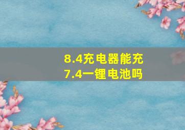 8.4充电器能充7.4一锂电池吗