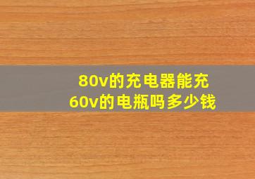 80v的充电器能充60v的电瓶吗多少钱