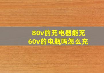 80v的充电器能充60v的电瓶吗怎么充