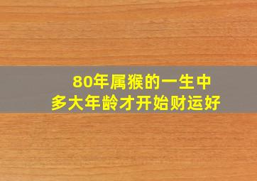 80年属猴的一生中多大年龄才开始财运好