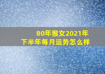 80年猴女2021年下半年每月运势怎么样