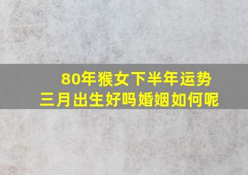 80年猴女下半年运势三月出生好吗婚姻如何呢