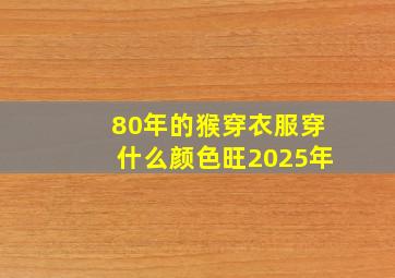 80年的猴穿衣服穿什么颜色旺2025年