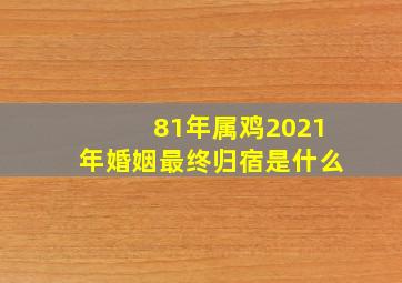 81年属鸡2021年婚姻最终归宿是什么