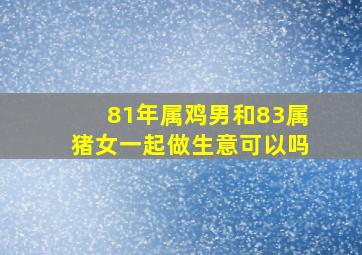 81年属鸡男和83属猪女一起做生意可以吗