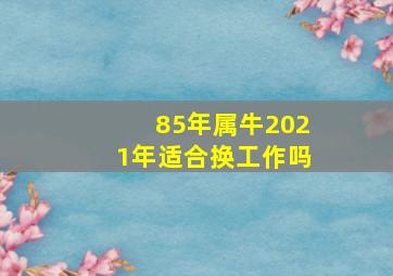 85年属牛2021年适合换工作吗