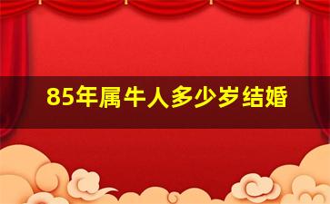 85年属牛人多少岁结婚