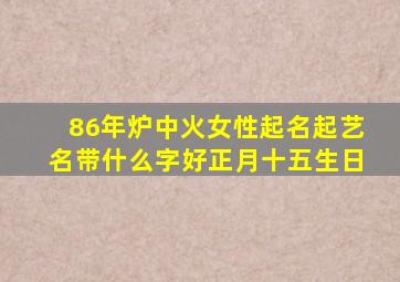 86年炉中火女性起名起艺名带什么字好正月十五生日