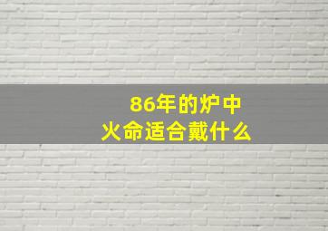 86年的炉中火命适合戴什么