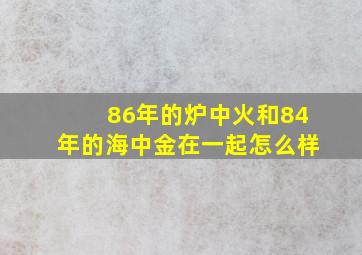 86年的炉中火和84年的海中金在一起怎么样