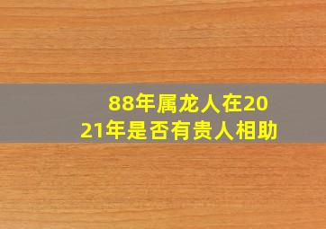 88年属龙人在2021年是否有贵人相助