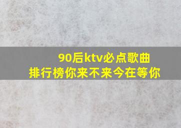 90后ktv必点歌曲排行榜你来不来今在等你