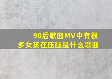 90后歌曲MV中有很多女孩在压腿是什么歌曲