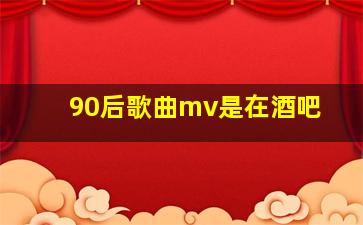 90后歌曲mv是在酒吧