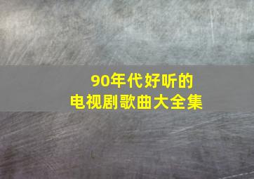 90年代好听的电视剧歌曲大全集