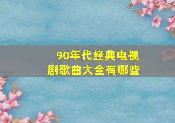 90年代经典电视剧歌曲大全有哪些