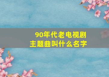 90年代老电视剧主题曲叫什么名字