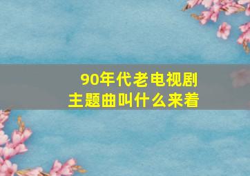 90年代老电视剧主题曲叫什么来着