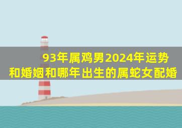 93年属鸡男2024年运势和婚姻和哪年出生的属蛇女配婚