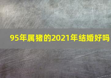 95年属猪的2021年结婚好吗