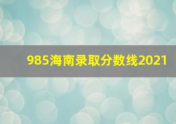 985海南录取分数线2021