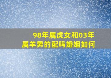 98年属虎女和03年属羊男的配吗婚姻如何