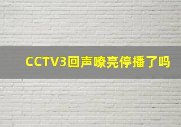 CCTV3回声嘹亮停播了吗