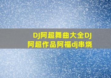 DJ阿超舞曲大全DJ阿超作品阿福dj串烧