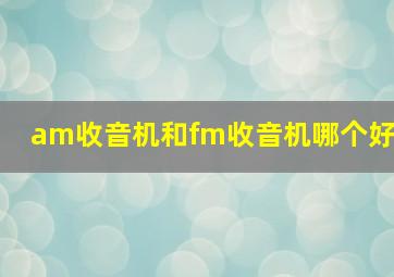 am收音机和fm收音机哪个好