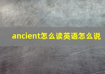 ancient怎么读英语怎么说