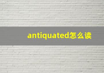 antiquated怎么读