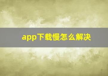 app下载慢怎么解决