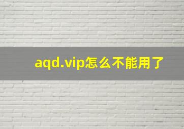 aqd.vip怎么不能用了