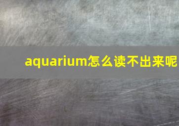 aquarium怎么读不出来呢