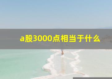 a股3000点相当于什么