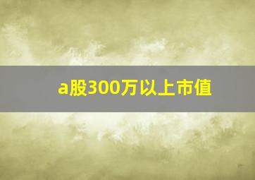 a股300万以上市值