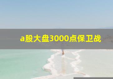 a股大盘3000点保卫战