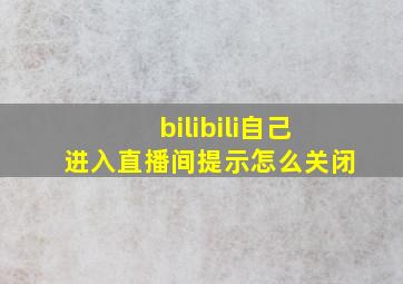 bilibili自己进入直播间提示怎么关闭