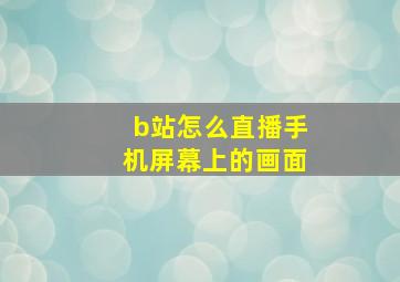 b站怎么直播手机屏幕上的画面