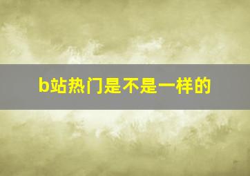 b站热门是不是一样的