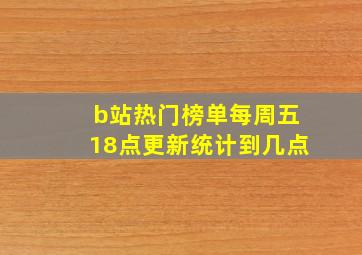 b站热门榜单每周五18点更新统计到几点