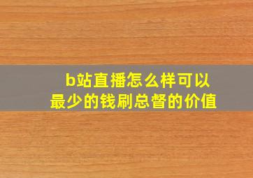 b站直播怎么样可以最少的钱刷总督的价值