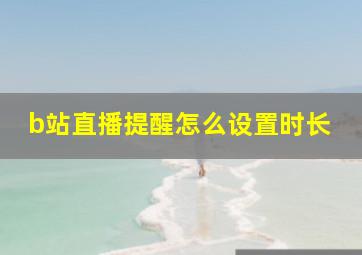 b站直播提醒怎么设置时长