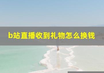 b站直播收到礼物怎么换钱