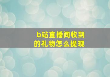 b站直播间收到的礼物怎么提现